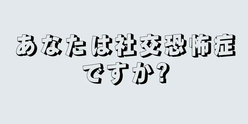 あなたは社交恐怖症ですか?
