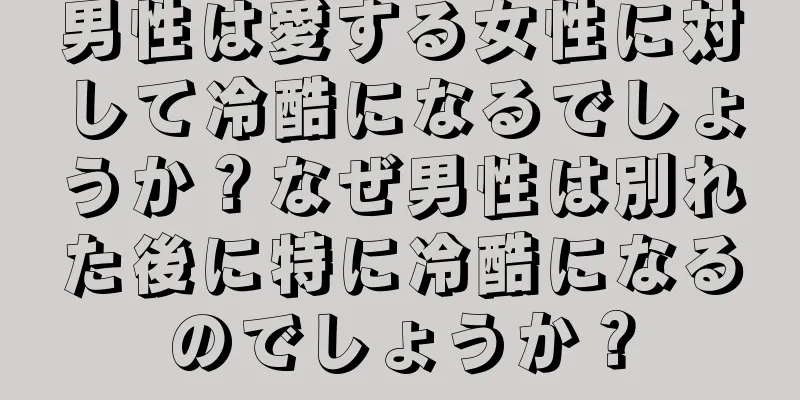 男性は愛する女性に対して冷酷になるでしょうか？なぜ男性は別れた後に特に冷酷になるのでしょうか？