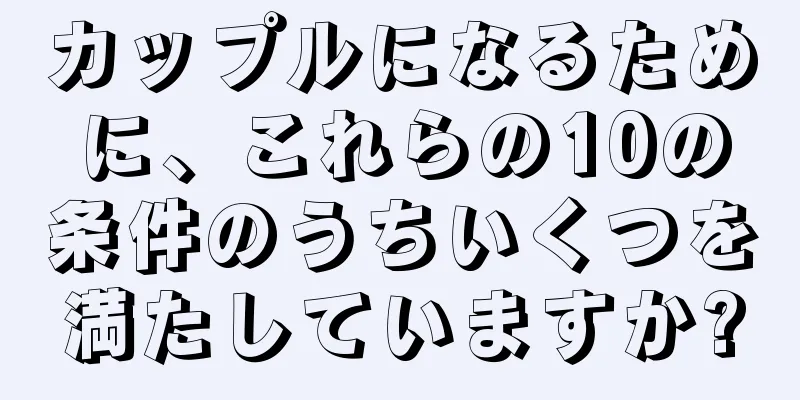 カップルになるために、これらの10の条件のうちいくつを満たしていますか?