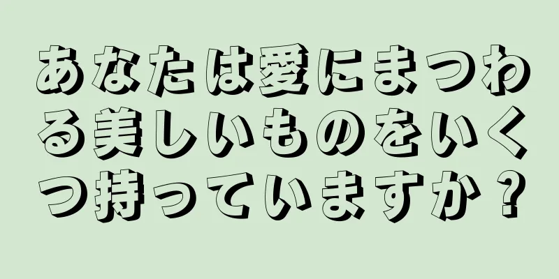 あなたは愛にまつわる美しいものをいくつ持っていますか？