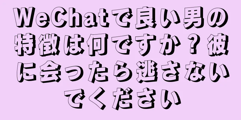 WeChatで良い男の特徴は何ですか？彼に会ったら逃さないでください