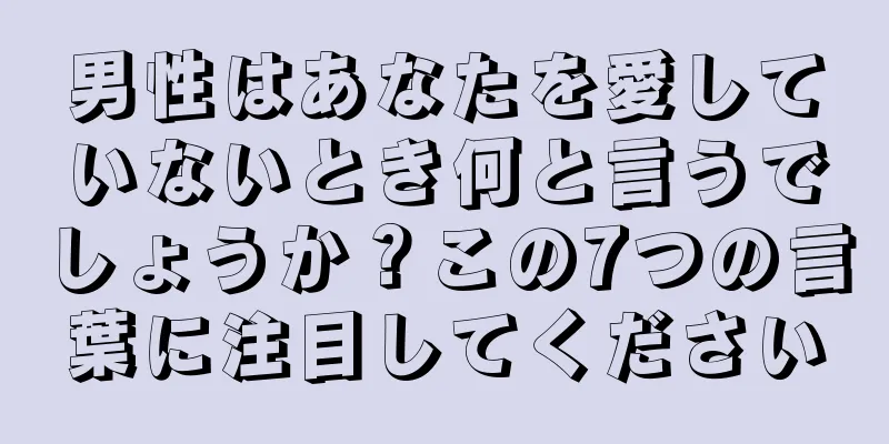 男性はあなたを愛していないとき何と言うでしょうか？この7つの言葉に注目してください