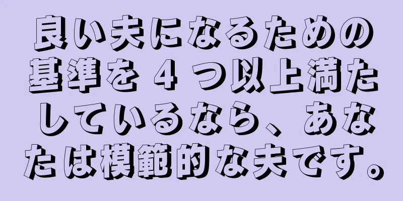 良い夫になるための基準を 4 つ以上満たしているなら、あなたは模範的な夫です。