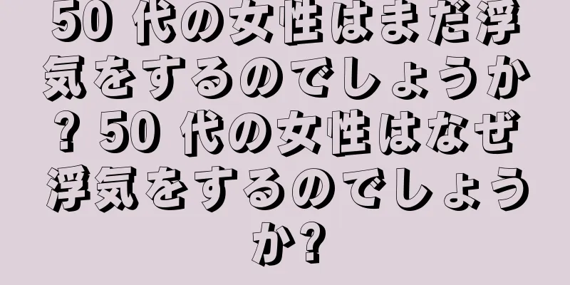 50 代の女性はまだ浮気をするのでしょうか? 50 代の女性はなぜ浮気をするのでしょうか?