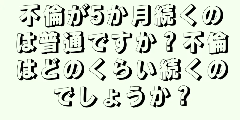 不倫が5か月続くのは普通ですか？不倫はどのくらい続くのでしょうか？