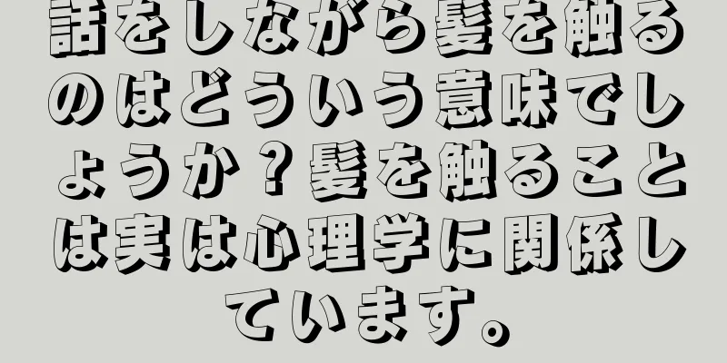 話をしながら髪を触るのはどういう意味でしょうか？髪を触ることは実は心理学に関係しています。