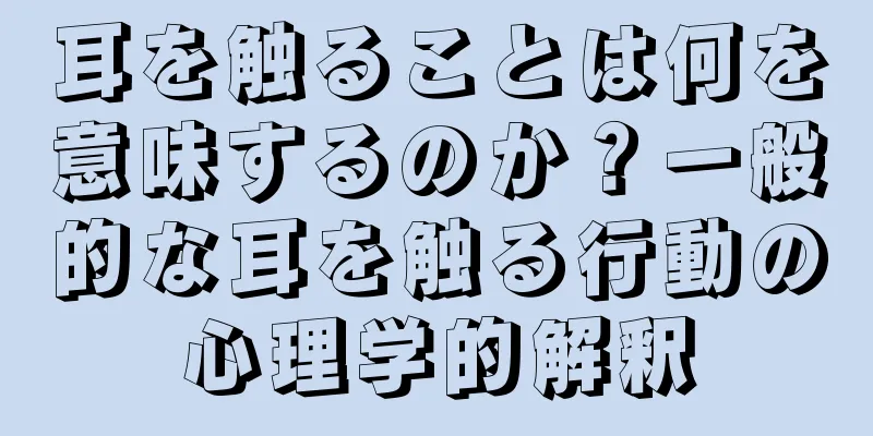 耳を触ることは何を意味するのか？一般的な耳を触る行動の心理学的解釈