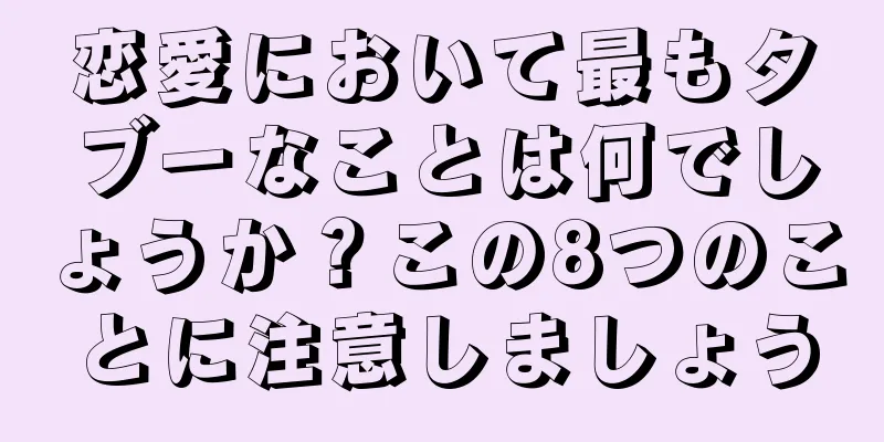 恋愛において最もタブーなことは何でしょうか？この8つのことに注意しましょう