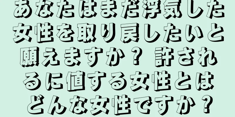 あなたはまだ浮気した女性を取り戻したいと願えますか？ 許されるに値する女性とはどんな女性ですか？