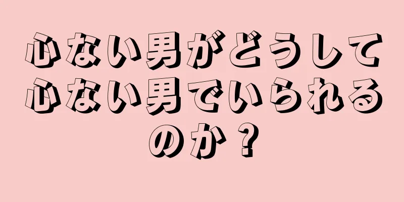 心ない男がどうして心ない男でいられるのか？