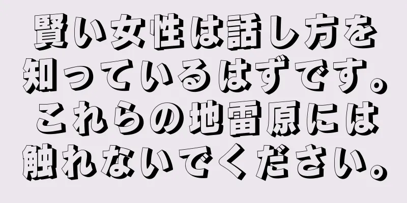 賢い女性は話し方を知っているはずです。これらの地雷原には触れないでください。