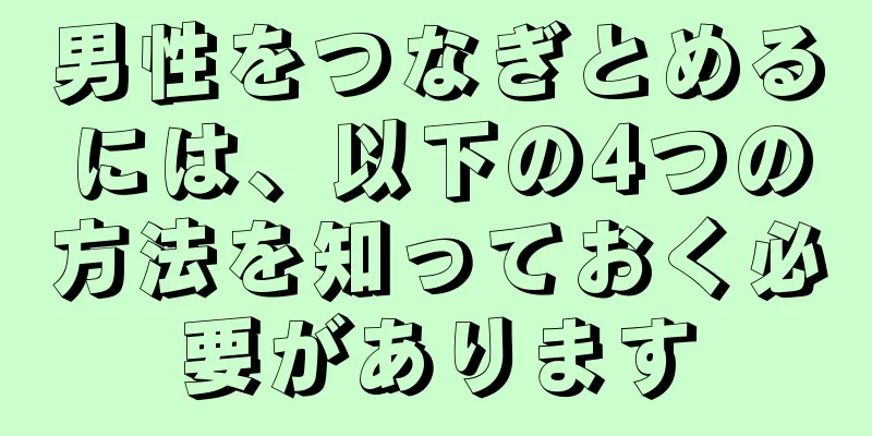 男性をつなぎとめるには、以下の4つの方法を知っておく必要があります