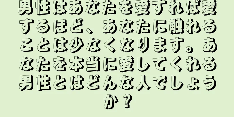 男性はあなたを愛すれば愛するほど、あなたに触れることは少なくなります。あなたを本当に愛してくれる男性とはどんな人でしょうか？