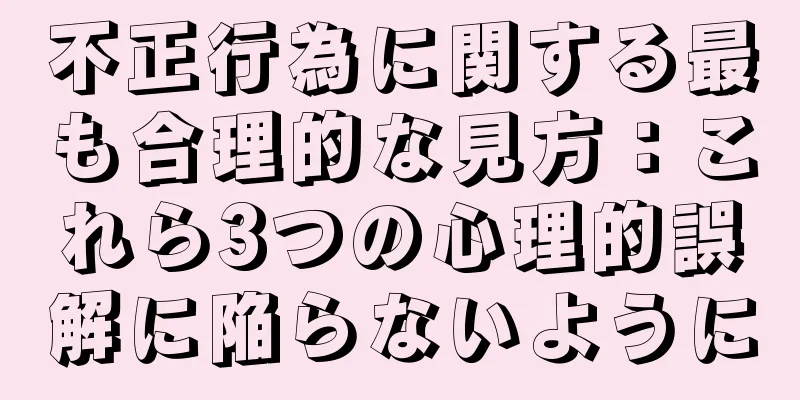 不正行為に関する最も合理的な見方：これら3つの心理的誤解に陥らないように