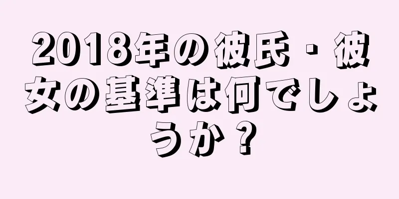 2018年の彼氏・彼女の基準は何でしょうか？
