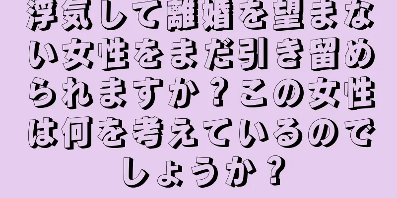 浮気して離婚を望まない女性をまだ引き留められますか？この女性は何を考えているのでしょうか？