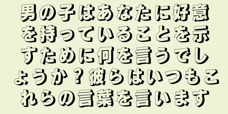 男の子はあなたに好意を持っていることを示すために何を言うでしょうか？彼らはいつもこれらの言葉を言います