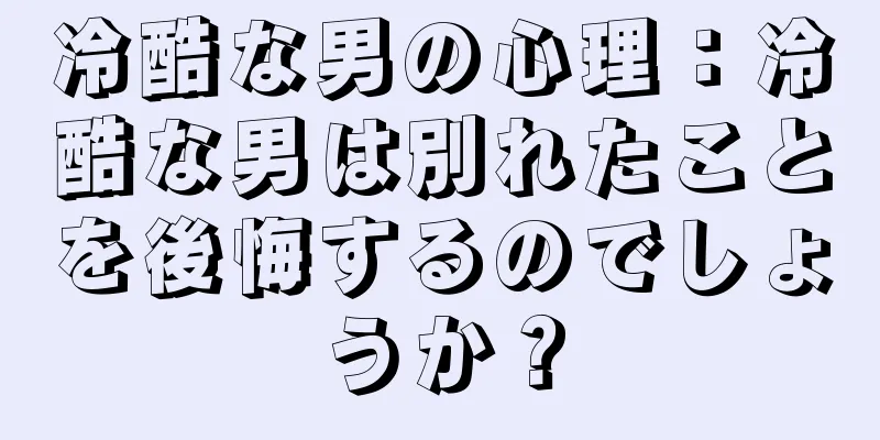 冷酷な男の心理：冷酷な男は別れたことを後悔するのでしょうか？
