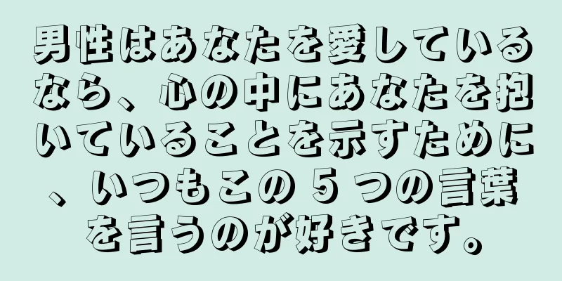 男性はあなたを愛しているなら、心の中にあなたを抱いていることを示すために、いつもこの 5 つの言葉を言うのが好きです。