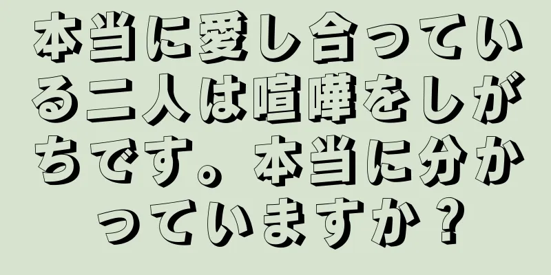 本当に愛し合っている二人は喧嘩をしがちです。本当に分かっていますか？