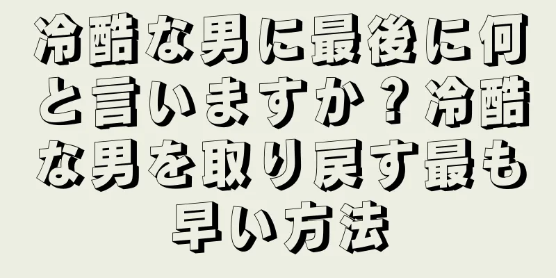 冷酷な男に最後に何と言いますか？冷酷な男を取り戻す最も早い方法
