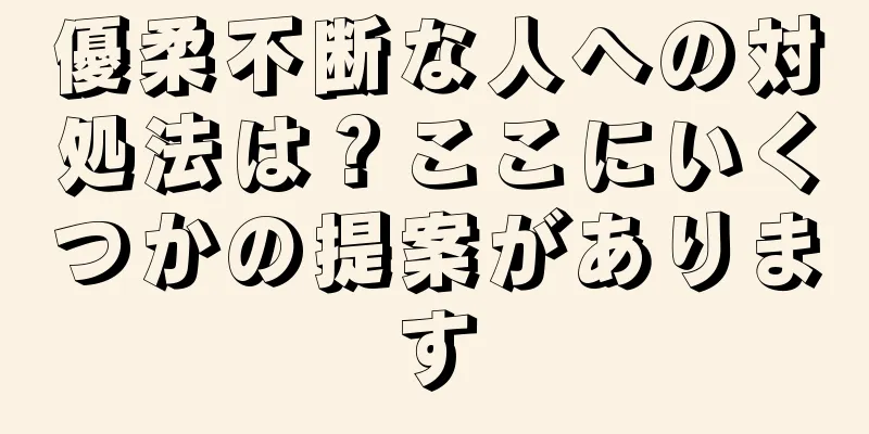 優柔不断な人への対処法は？ここにいくつかの提案があります