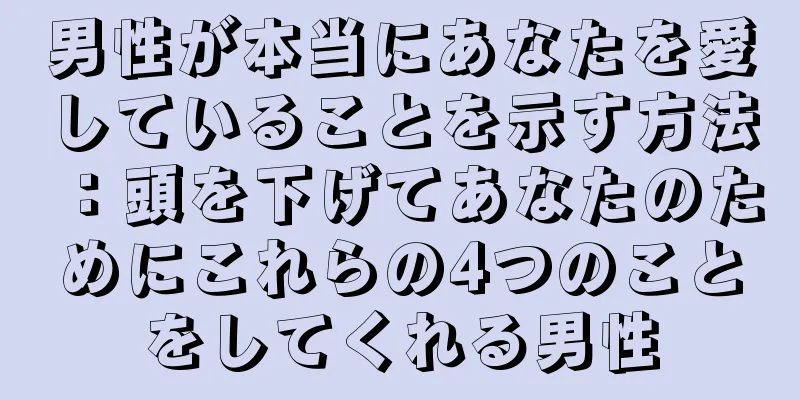男性が本当にあなたを愛していることを示す方法：頭を下げてあなたのためにこれらの4つのことをしてくれる男性