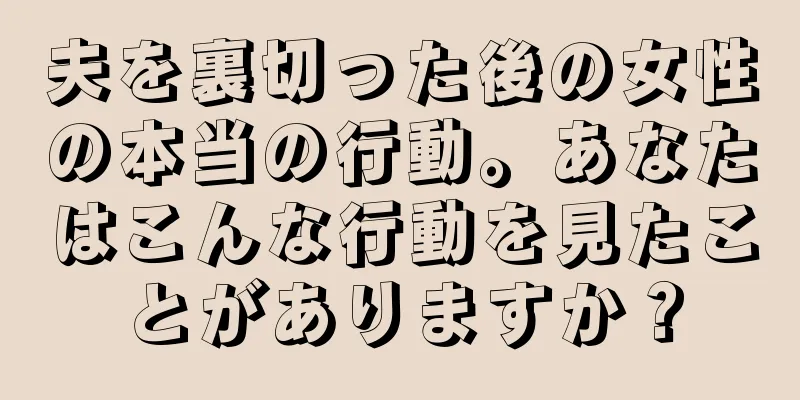 夫を裏切った後の女性の本当の行動。あなたはこんな行動を見たことがありますか？