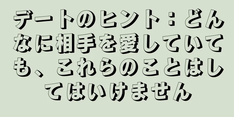 デートのヒント：どんなに相手を愛していても、これらのことはしてはいけません