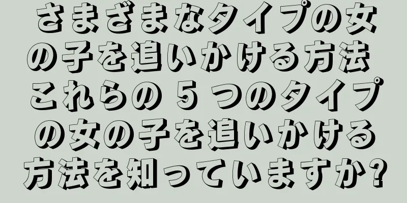 さまざまなタイプの女の子を追いかける方法 これらの 5 つのタイプの女の子を追いかける方法を知っていますか?