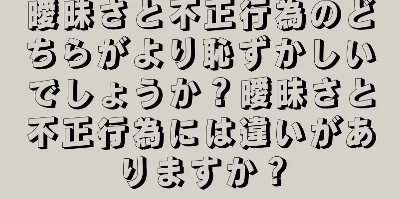 曖昧さと不正行為のどちらがより恥ずかしいでしょうか？曖昧さと不正行為には違いがありますか？