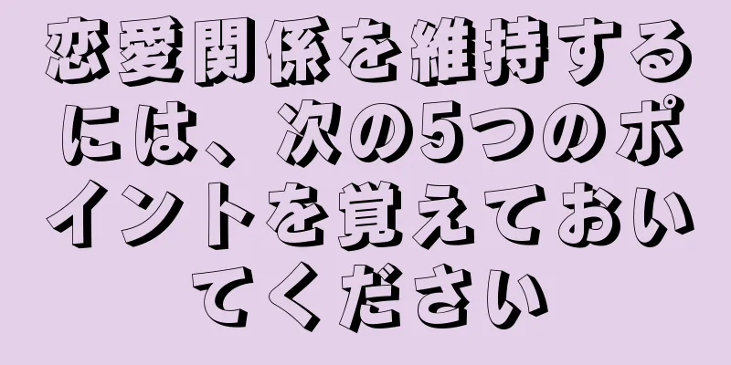 恋愛関係を維持するには、次の5つのポイントを覚えておいてください