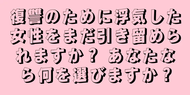 復讐のために浮気した女性をまだ引き留められますか？ あなたなら何を選びますか？