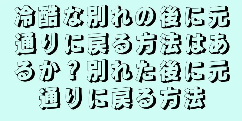 冷酷な別れの後に元通りに戻る方法はあるか？別れた後に元通りに戻る方法