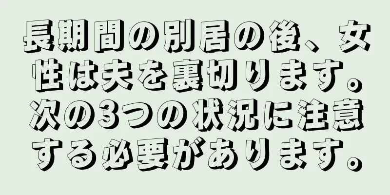 長期間の別居の後、女性は夫を裏切ります。次の3つの状況に注意する必要があります。