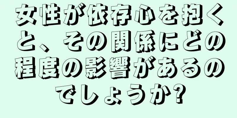 女性が依存心を抱くと、その関係にどの程度の影響があるのでしょうか?