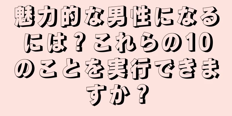 魅力的な男性になるには？これらの10のことを実行できますか？