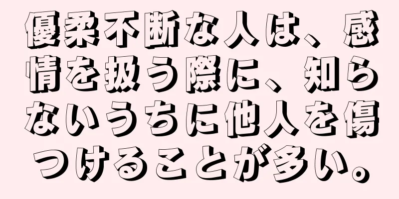 優柔不断な人は、感情を扱う際に、知らないうちに他人を傷つけることが多い。