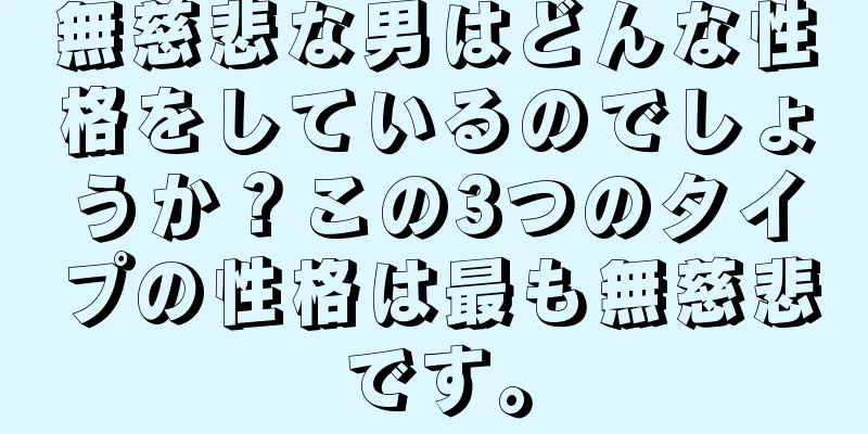 無慈悲な男はどんな性格をしているのでしょうか？この3つのタイプの性格は最も無慈悲です。