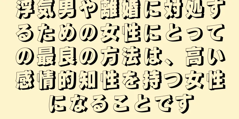 浮気男や離婚に対処するための女性にとっての最良の方法は、高い感情的知性を持つ女性になることです