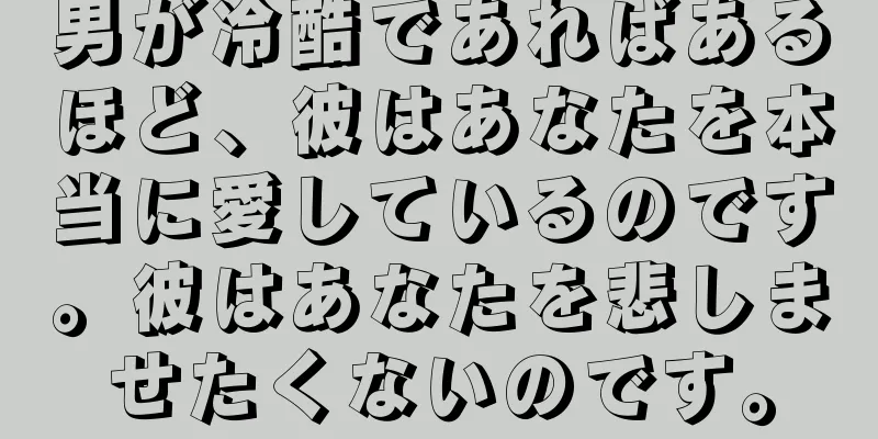 男が冷酷であればあるほど、彼はあなたを本当に愛しているのです。彼はあなたを悲しませたくないのです。