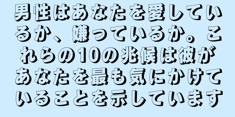 男性はあなたを愛しているか、嫌っているか。これらの10の兆候は彼があなたを最も気にかけていることを示しています