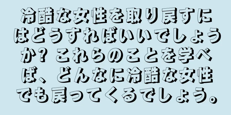 冷酷な女性を取り戻すにはどうすればいいでしょうか? これらのことを学べば、どんなに冷酷な女性でも戻ってくるでしょう。