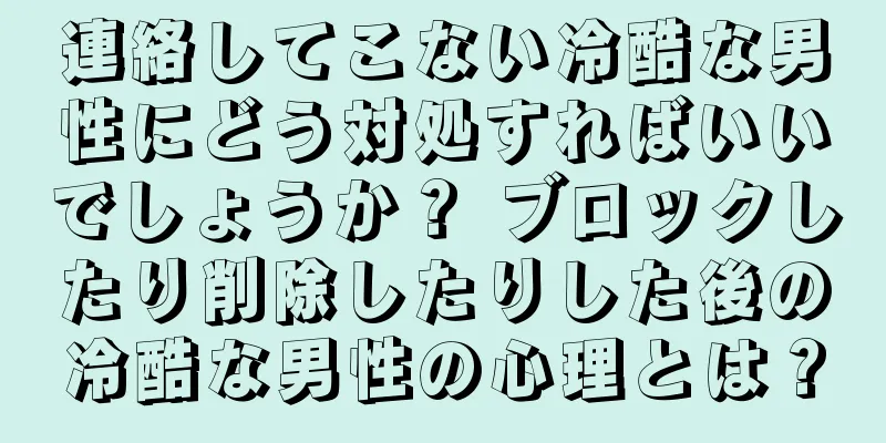 連絡してこない冷酷な男性にどう対処すればいいでしょうか？ ブロックしたり削除したりした後の冷酷な男性の心理とは？