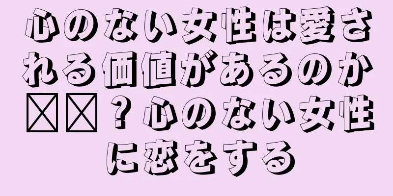 心のない女性は愛される価値があるのか​​？心のない女性に恋をする