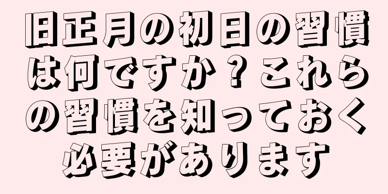 旧正月の初日の習慣は何ですか？これらの習慣を知っておく必要があります