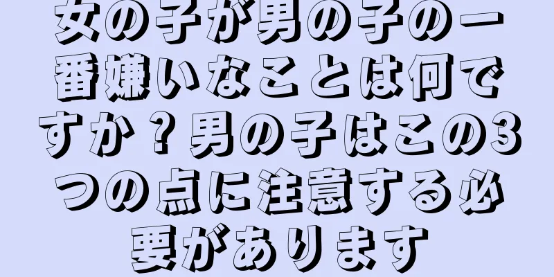 女の子が男の子の一番嫌いなことは何ですか？男の子はこの3つの点に注意する必要があります