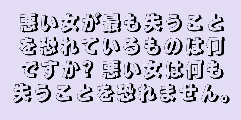 悪い女が最も失うことを恐れているものは何ですか? 悪い女は何も失うことを恐れません。