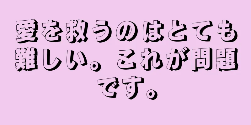 愛を救うのはとても難しい。これが問題です。