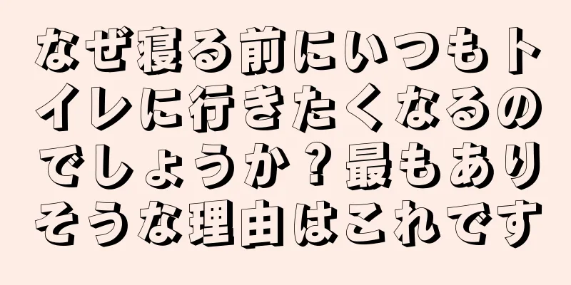なぜ寝る前にいつもトイレに行きたくなるのでしょうか？最もありそうな理由はこれです